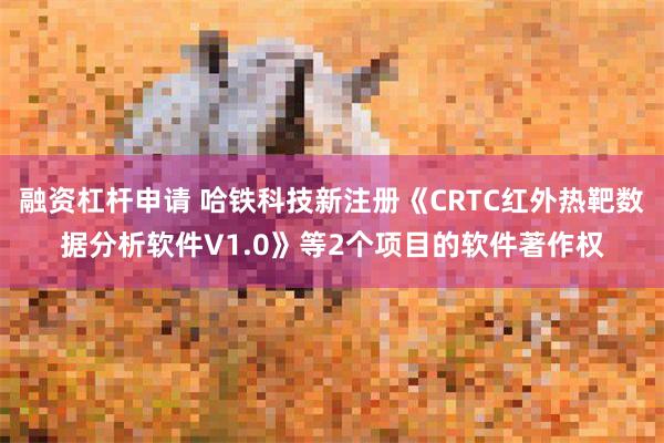 融资杠杆申请 哈铁科技新注册《CRTC红外热靶数据分析软件V1.0》等2个项目的软件著作权