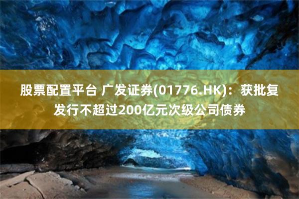 股票配置平台 广发证券(01776.HK)：获批复发行不超过200亿元次级公司债券