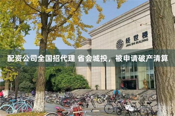 配资公司全国招代理 省会城投，被申请破产清算