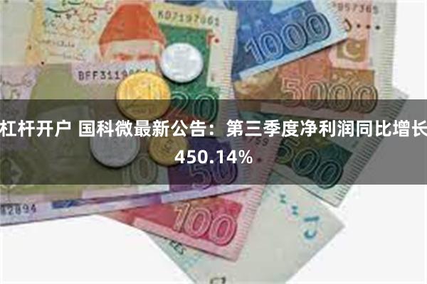 杠杆开户 国科微最新公告：第三季度净利润同比增长450.14%