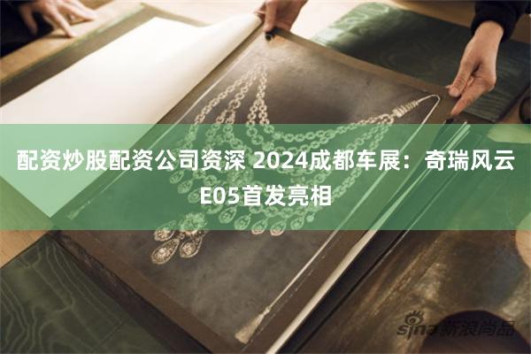 配资炒股配资公司资深 2024成都车展：奇瑞风云E05首发亮相