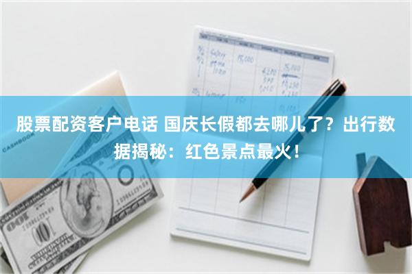 股票配资客户电话 国庆长假都去哪儿了？出行数据揭秘：红色景点最火！