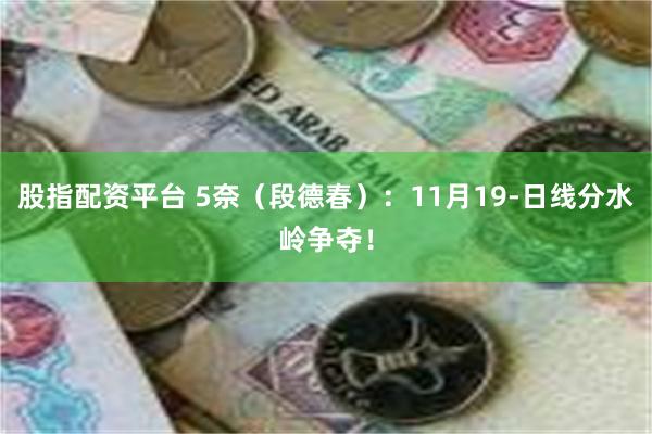 股指配资平台 5奈（段德春）：11月19-日线分水岭争夺！