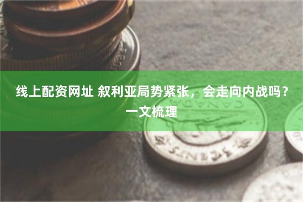 线上配资网址 叙利亚局势紧张，会走向内战吗？一文梳理