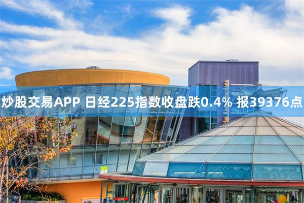 炒股交易APP 日经225指数收盘跌0.4% 报39376点