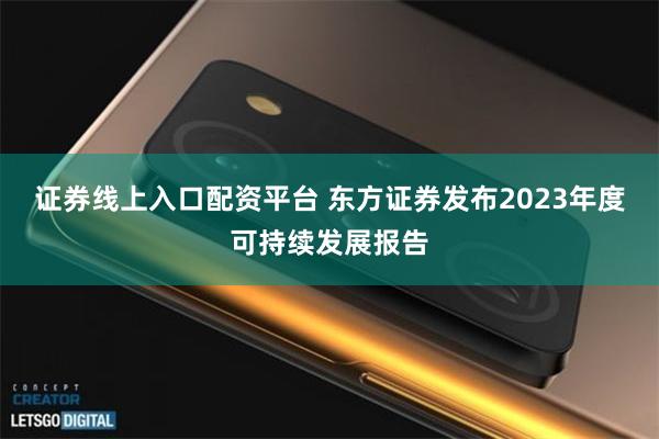 证券线上入口配资平台 东方证券发布2023年度可持续发展报告