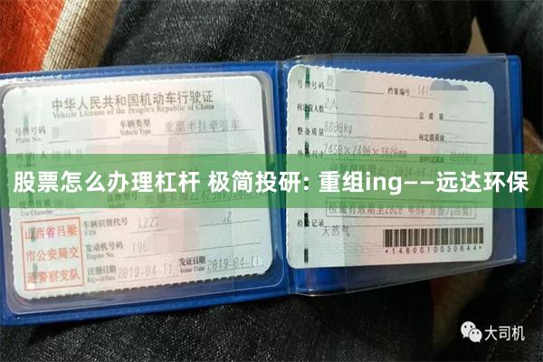 股票怎么办理杠杆 极简投研: 重组ing——远达环保