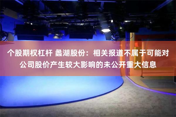 个股期权杠杆 蠡湖股份：相关报道不属于可能对公司股价产生较大影响的未公开重大信息