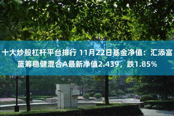 十大炒股杠杆平台排行 11月22日基金净值：汇添富蓝筹稳健混合A最新净值2.439，跌1.85%