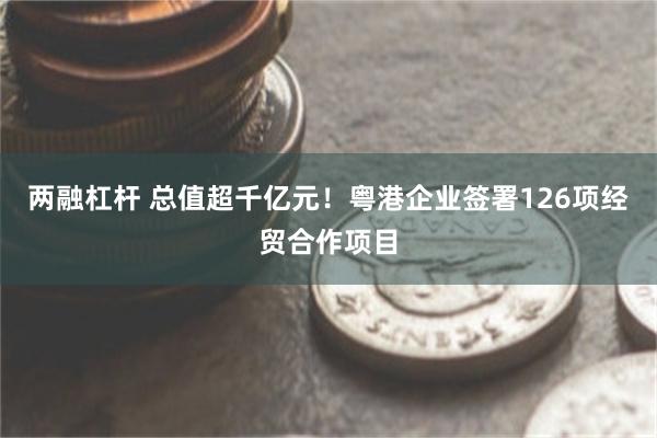 两融杠杆 总值超千亿元！粤港企业签署126项经贸合作项目