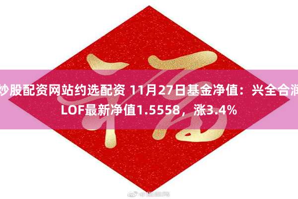 炒股配资网站约选配资 11月27日基金净值：兴全合润LOF最新净值1.5558，涨3.4%