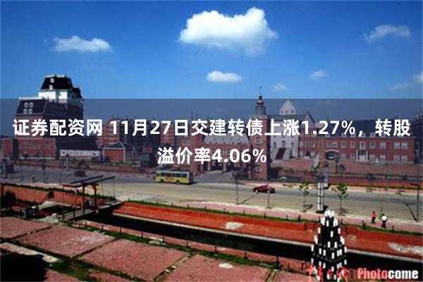 证券配资网 11月27日交建转债上涨1.27%，转股溢价率4.06%