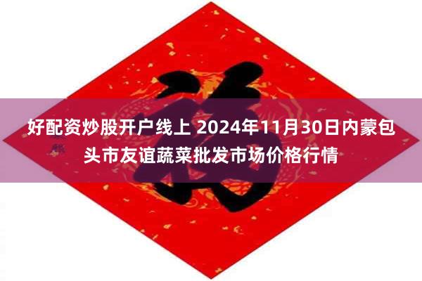 好配资炒股开户线上 2024年11月30日内蒙包头市友谊蔬菜批发市场价格行情