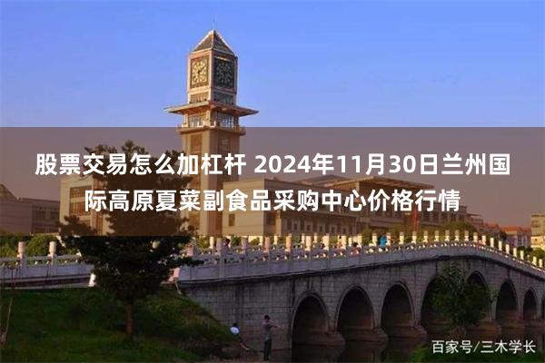 股票交易怎么加杠杆 2024年11月30日兰州国际高原夏菜副食品采购中心价格行情