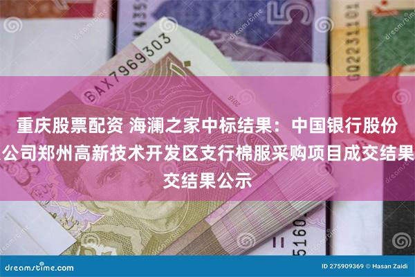 重庆股票配资 海澜之家中标结果：中国银行股份有限公司郑州高新技术开发区支行棉服采购项目成交结果公示