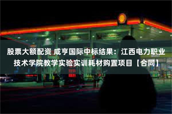 股票大额配资 咸亨国际中标结果：江西电力职业技术学院教学实验实训耗材购置项目【合同】