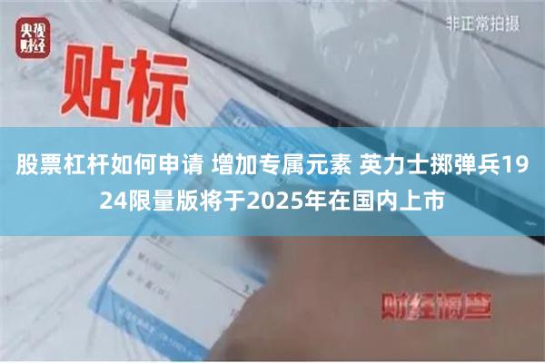 股票杠杆如何申请 增加专属元素 英力士掷弹兵1924限量版将于2025年在国内上市