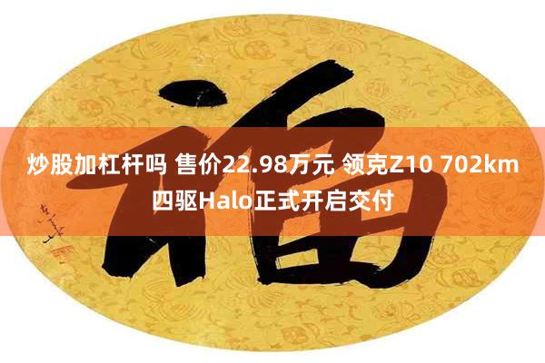 炒股加杠杆吗 售价22.98万元 领克Z10 702km四驱Halo正式开启交付