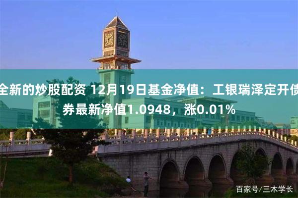 全新的炒股配资 12月19日基金净值：工银瑞泽定开债券最新净值1.0948，涨0.01%