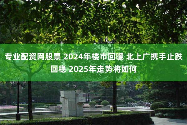 专业配资网股票 2024年楼市回暖 北上广携手止跌回稳 2025年走势将如何