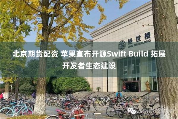 北京期货配资 苹果宣布开源Swift Build 拓展开发者生态建设