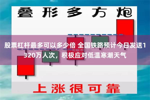 股票杠杆最多可以多少倍 全国铁路预计今日发送1320万人次，积极应对低温寒潮天气