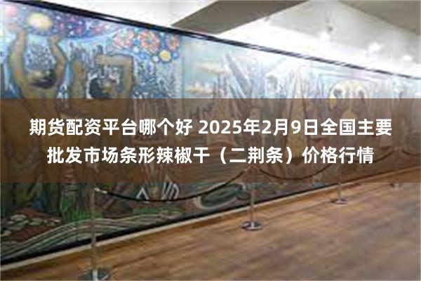 期货配资平台哪个好 2025年2月9日全国主要批发市场条形辣椒干（二荆条）价格行情