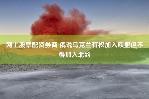 网上股票配资券商 俄说乌克兰有权加入欧盟但不得加入北约