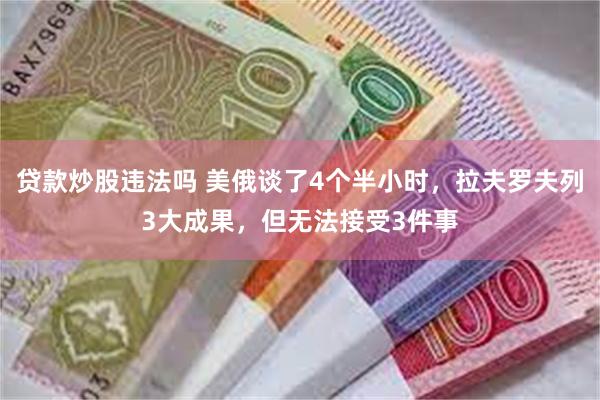 贷款炒股违法吗 美俄谈了4个半小时，拉夫罗夫列3大成果，但无法接受3件事