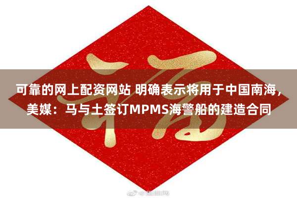 可靠的网上配资网站 明确表示将用于中国南海，美媒：马与土签订MPMS海警船的建造合同