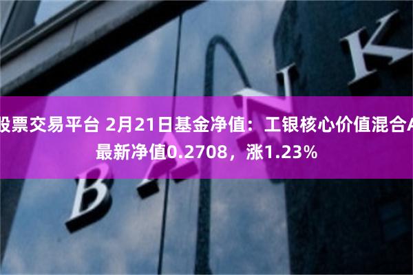 股票交易平台 2月21日基金净值：工银核心价值混合A最新净值0.2708，涨1.23%