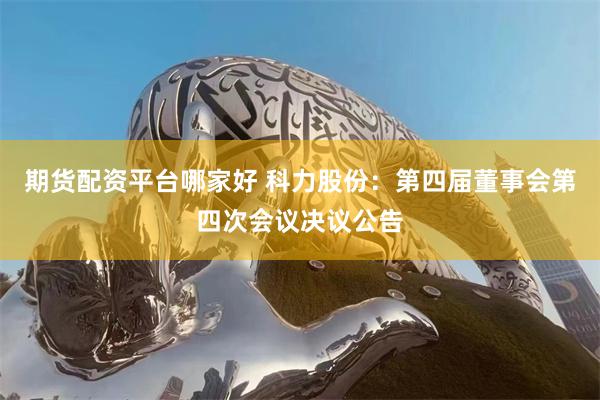 期货配资平台哪家好 科力股份：第四届董事会第四次会议决议公告