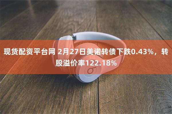 现货配资平台网 2月27日美诺转债下跌0.43%，转股溢价率122.18%