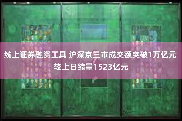 线上证券融资工具 沪深京三市成交额突破1万亿元 较上日缩量1523亿元