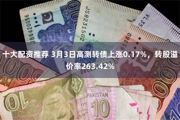 十大配资推荐 3月3日高测转债上涨0.17%，转股溢价率263.42%