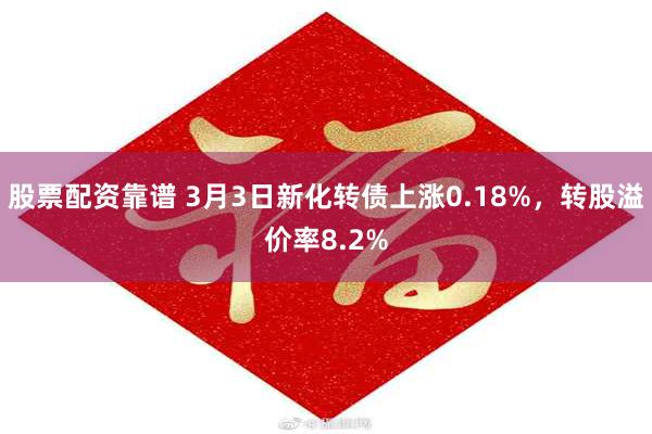 股票配资靠谱 3月3日新化转债上涨0.18%，转股溢价率8.2%