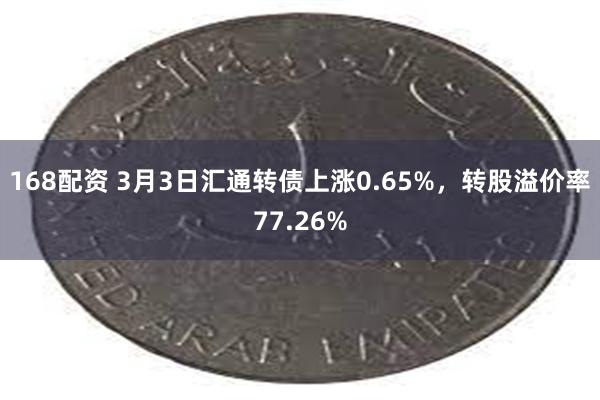 168配资 3月3日汇通转债上涨0.65%，转股溢价率77.26%