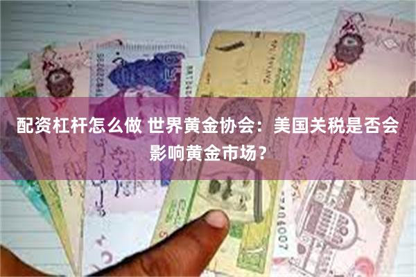 配资杠杆怎么做 世界黄金协会：美国关税是否会影响黄金市场？