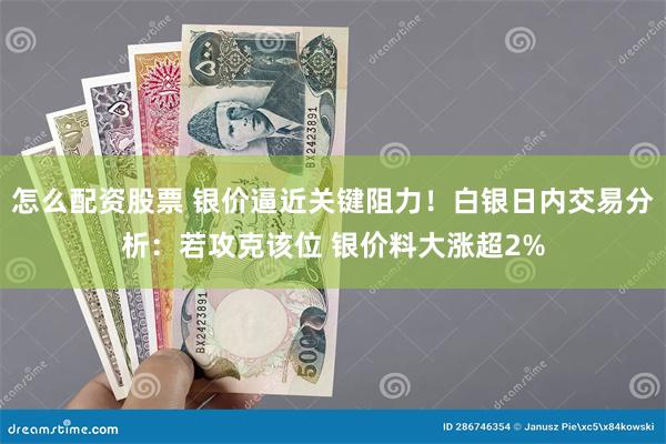 怎么配资股票 银价逼近关键阻力！白银日内交易分析：若攻克该位 银价料大涨超2%